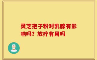 灵芝孢子粉对乳腺有影响吗？放疗有用吗