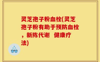 灵芝孢子粉血栓(灵芝孢子粉有助于预防血栓，新陈代谢  健康疗法)