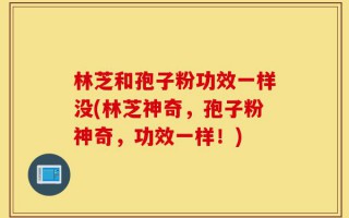 林芝和孢子粉功效一样没(林芝神奇，孢子粉神奇，功效一样！)