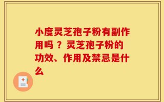 小度灵芝孢子粉有副作用吗 ？灵芝孢子粉的功效、作用及禁忌是什么
