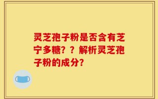 灵芝孢子粉是否含有芝宁多糖？？解析灵芝孢子粉的成分？