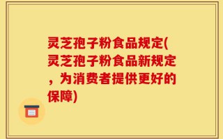 灵芝孢子粉食品规定(灵芝孢子粉食品新规定，为消费者提供更好的保障)