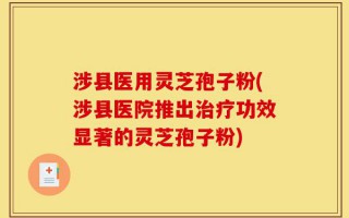 涉县医用灵芝孢子粉(涉县医院推出治疗功效显著的灵芝孢子粉)