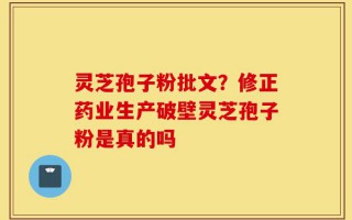 灵芝孢子粉批文？修正药业生产破壁灵芝孢子粉是真的吗