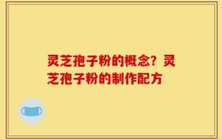 灵芝孢子粉的概念？灵芝孢子粉的制作配方