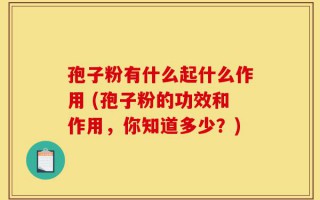 孢子粉有什么起什么作用 (孢子粉的功效和作用，你知道多少？)