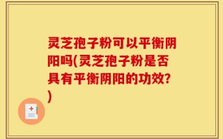 灵芝孢子粉可以平衡阴阳吗(灵芝孢子粉是否具有平衡阴阳的功效？)