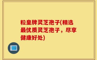 粒皇牌灵芝孢子(精选最优质灵芝孢子，尽享健康好处)