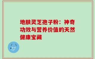 地肤灵芝孢子粉：神奇功效与营养价值的天然健康宝藏