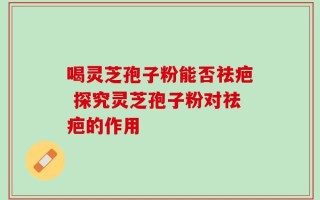 喝灵芝孢子粉能否祛疤 探究灵芝孢子粉对祛疤的作用