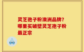 灵芝孢子粉澳洲品牌？哪里买破壁灵芝孢子粉最正宗