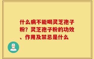 什么病不能喝灵芝孢子粉？灵芝孢子粉的功效、作用及禁忌是什么