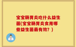 宝宝肠胃炎吃什么益生菌(宝宝肠胃炎食用哪些益生菌最有效？)