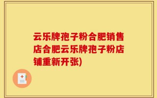云乐牌孢子粉合肥销售店合肥云乐牌孢子粉店铺重新开张)