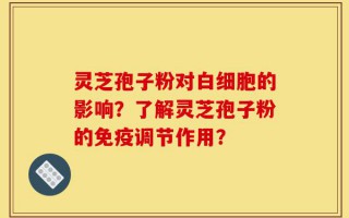 灵芝孢子粉对白细胞的影响？了解灵芝孢子粉的免疫调节作用？