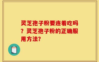 灵芝孢子粉要连着吃吗？灵芝孢子粉的正确服用方法？