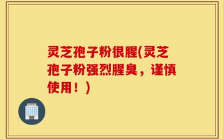 灵芝孢子粉很腥(灵芝孢子粉强烈腥臭，谨慎使用！)