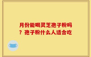 月份能喝灵芝孢子粉吗？孢子粉什么人适合吃