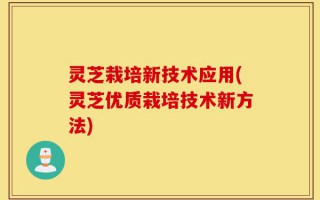 灵芝栽培新技术应用(灵芝优质栽培技术新方法)