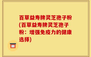 百草益寿牌灵芝孢子粉(百草益寿牌灵芝孢子粉：增强免疫力的健康选择)