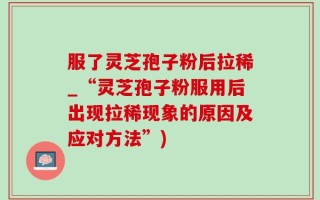 服了灵芝孢子粉后拉稀_“灵芝孢子粉服用后出现拉稀现象的原因及应对方法”)