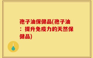孢子油保健品(孢子油：提升免疫力的天然保健品)
