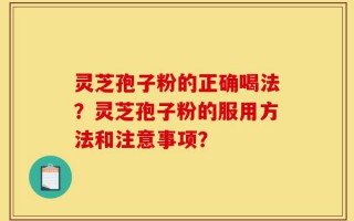 灵芝孢子粉的正确喝法？灵芝孢子粉的服用方法和注意事项？