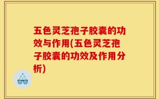五色灵芝孢子胶囊的功效与作用(五色灵芝孢子胶囊的功效及作用分析)