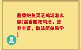 酱香鲍鱼灵芝鸡汤怎么做(酱香鲍花鸡汤，营养丰富，做法简单易学)