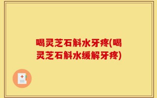 喝灵芝石斛水牙疼(喝灵芝石斛水缓解牙疼)