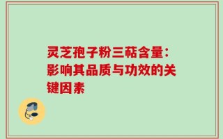 灵芝孢子粉三萜含量：影响其品质与功效的关键因素