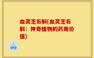 血灵芝石斛(血灵芝石斛：神奇植物的药用价值)