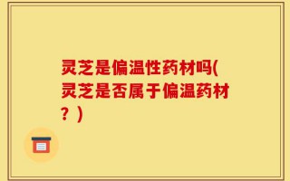 灵芝是偏温性药材吗(灵芝是否属于偏温药材？)