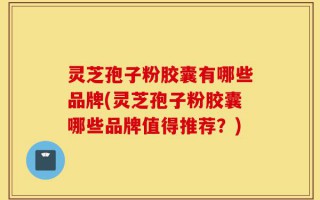 灵芝孢子粉胶囊有哪些品牌(灵芝孢子粉胶囊哪些品牌值得推荐？)