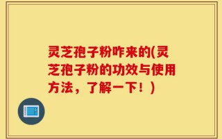 灵芝孢子粉咋来的(灵芝孢子粉的功效与使用方法，了解一下！)