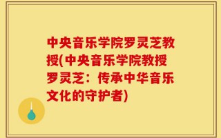 中央音乐学院罗灵芝教授(中央音乐学院教授罗灵芝：传承中华音乐文化的守护者)