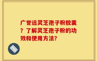 广誉远灵芝孢子粉胶囊？了解灵芝孢子粉的功效和使用方法？