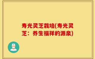 寿光灵芝栽培(寿光灵芝：养生福祥的源泉)