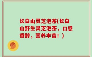 长白山灵芝泡茶(长白山野生灵芝泡茶，口感香醇，营养丰富！)