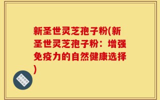 新圣世灵芝孢子粉(新圣世灵芝孢子粉：增强免疫力的自然健康选择)