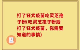 打了狂犬疫苗吃灵芝孢子粉(吃灵芝孢子粉后打了狂犬疫苗，你需要知道的事情)
