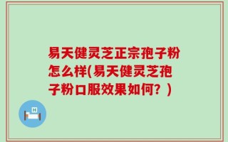 易天健灵芝正宗孢子粉怎么样(易天健灵芝孢子粉口服效果如何？)