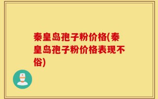 秦皇岛孢子粉价格(秦皇岛孢子粉价格表现不俗)