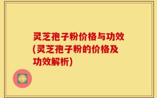 灵芝孢子粉价格与功效(灵芝孢子粉的价格及功效解析)