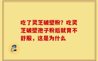 吃了灵芝破壁粉？吃灵芝破壁孢子粉后就胃不舒服，这是为什么