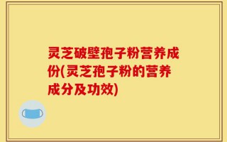 灵芝破壁孢子粉营养成份(灵芝孢子粉的营养成分及功效)