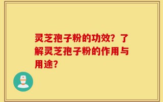 灵芝孢子粉的功效？了解灵芝孢子粉的作用与用途？