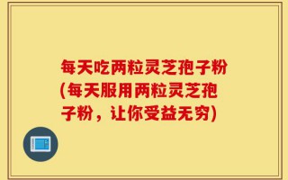 每天吃两粒灵芝孢子粉(每天服用两粒灵芝孢子粉，让你受益无穷)