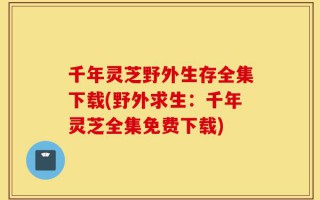千年灵芝野外生存全集下载(野外求生：千年灵芝全集免费下载)