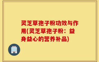 灵芝草孢子粉功效与作用(灵芝草孢子粉：益身益心的营养补品)